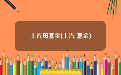 上汽母基金(上汽 基金)