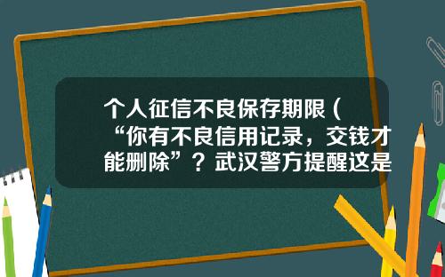 个人征信不良保存期限 (“你有不良信用记录，交钱才能删除”？武汉警方提醒这是诈骗)_1