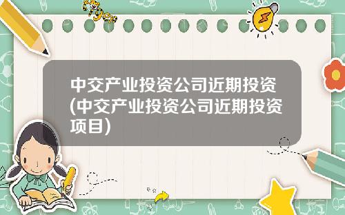 中交产业投资公司近期投资(中交产业投资公司近期投资项目)