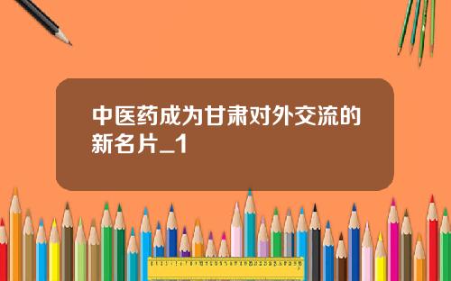 中医药成为甘肃对外交流的新名片_1