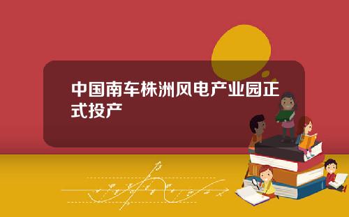 中国南车株洲风电产业园正式投产