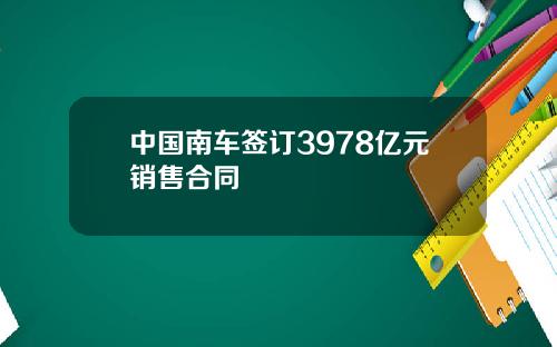 中国南车签订3978亿元销售合同