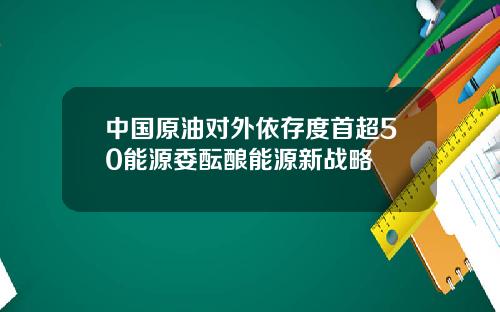 中国原油对外依存度首超50能源委酝酿能源新战略