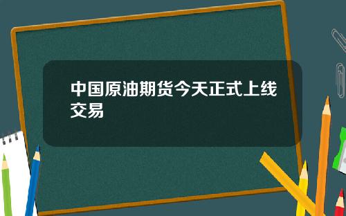 中国原油期货今天正式上线交易