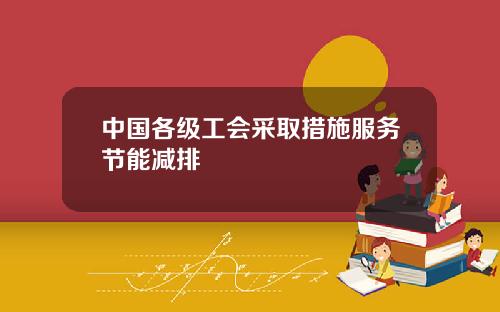 中国各级工会采取措施服务节能减排
