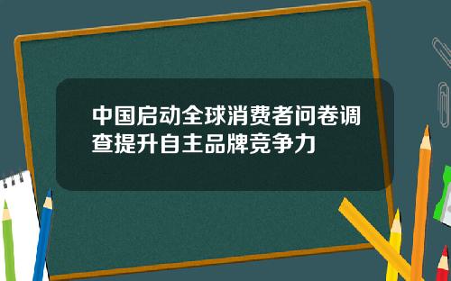 中国启动全球消费者问卷调查提升自主品牌竞争力