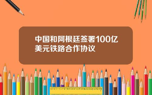 中国和阿根廷签署100亿美元铁路合作协议