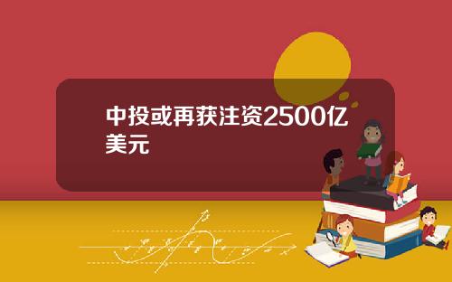 中投或再获注资2500亿美元