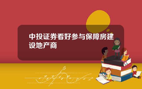 中投证券看好参与保障房建设地产商
