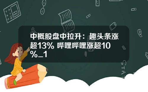 中概股盘中拉升：趣头条涨超13% 哔哩哔哩涨超10%_1