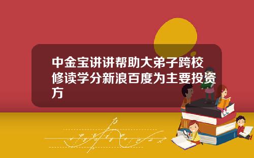 中金宝讲讲帮助大弟子跨校修读学分新浪百度为主要投资方
