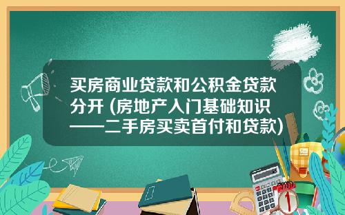 买房商业贷款和公积金贷款分开 (房地产入门基础知识——二手房买卖首付和贷款)