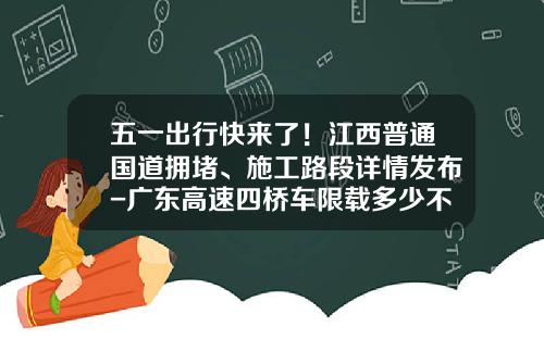 五一出行快来了！江西普通国道拥堵、施工路段详情发布-广东高速四桥车限载多少不超限
