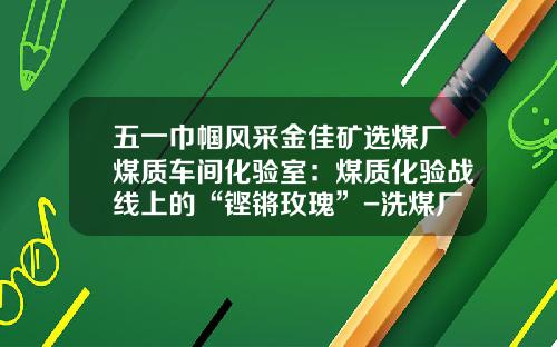 五一巾帼风采金佳矿选煤厂煤质车间化验室：煤质化验战线上的“铿锵玫瑰”-洗煤厂一个月挣多少钱