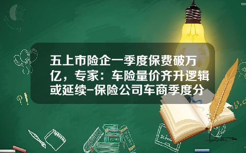 五上市险企一季度保费破万亿，专家：车险量价齐升逻辑或延续-保险公司车商季度分析