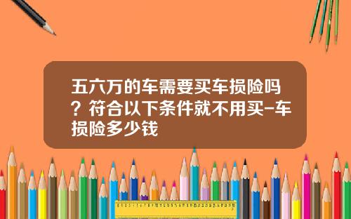五六万的车需要买车损险吗？符合以下条件就不用买-车损险多少钱