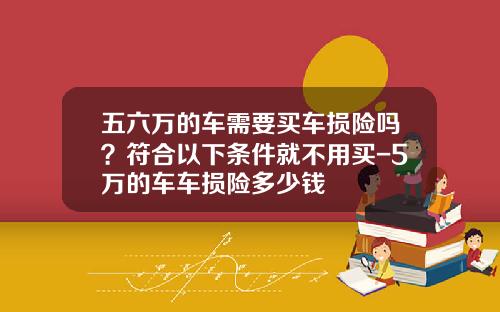 五六万的车需要买车损险吗？符合以下条件就不用买-5万的车车损险多少钱