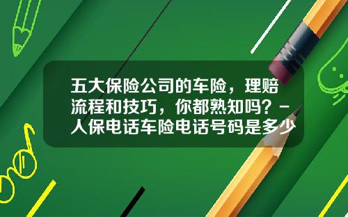 五大保险公司的车险，理赔流程和技巧，你都熟知吗？-人保电话车险电话号码是多少