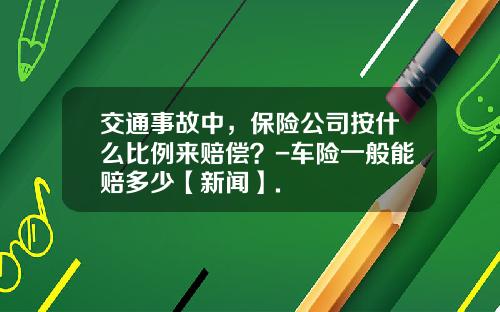 交通事故中，保险公司按什么比例来赔偿？-车险一般能赔多少【新闻】.
