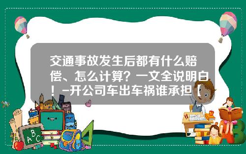 交通事故发生后都有什么赔偿、怎么计算？一文全说明白！-开公司车出车祸谁承担【新闻】