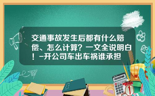 交通事故发生后都有什么赔偿、怎么计算？一文全说明白！-开公司车出车祸谁承担