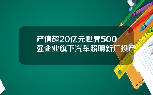 产值超20亿元世界500强企业旗下汽车照明新厂投产