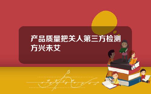 产品质量把关人第三方检测方兴未艾