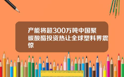 产能将超300万吨中国聚碳酸酯投资热让全球塑料界震惊
