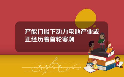 产能门槛下动力电池产业或正经历着首轮寒潮