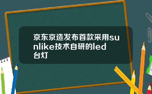 京东京造发布首款采用sunlike技术自研的led台灯
