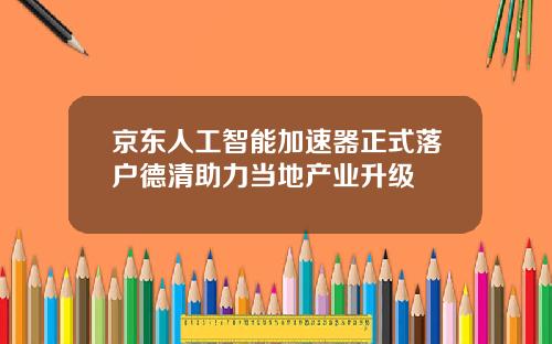 京东人工智能加速器正式落户德清助力当地产业升级