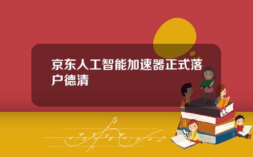 京东人工智能加速器正式落户德清