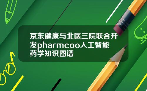 京东健康与北医三院联合开发pharmcoo人工智能药学知识图谱