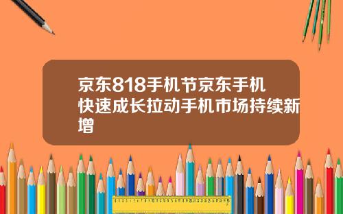京东818手机节京东手机快速成长拉动手机市场持续新增