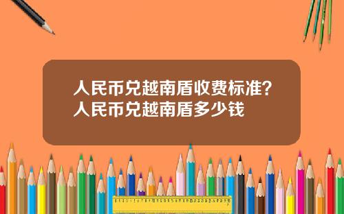 人民币兑越南盾收费标准？人民币兑越南盾多少钱