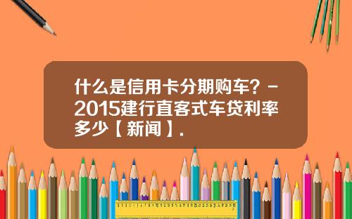 什么是信用卡分期购车？-2015建行直客式车贷利率多少【新闻】.