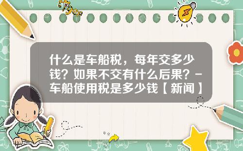 什么是车船税，每年交多少钱？如果不交有什么后果？-车船使用税是多少钱【新闻】.