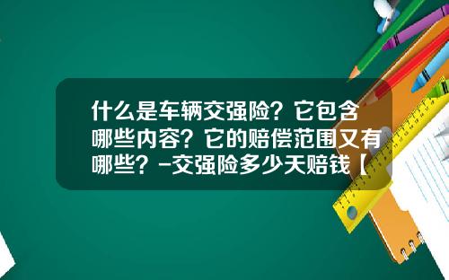 什么是车辆交强险？它包含哪些内容？它的赔偿范围又有哪些？-交强险多少天赔钱【新闻】.