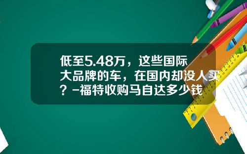 低至5.48万，这些国际大品牌的车，在国内却没人买？-福特收购马自达多少钱