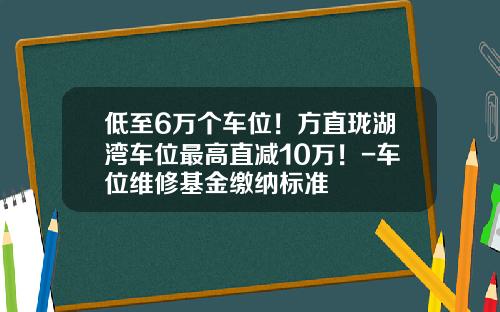 低至6万个车位！方直珑湖湾车位最高直减10万！-车位维修基金缴纳标准