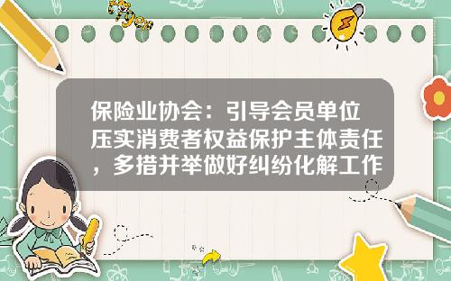 保险业协会：引导会员单位压实消费者权益保护主体责任，多措并举做好纠纷化解工作