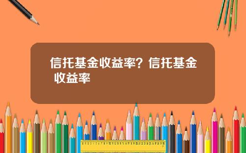 信托基金收益率？信托基金 收益率