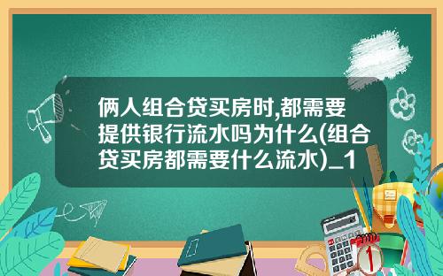 俩人组合贷买房时,都需要提供银行流水吗为什么(组合贷买房都需要什么流水)_1