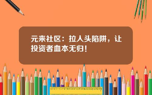 元来社区：拉人头陷阱，让投资者血本无归！