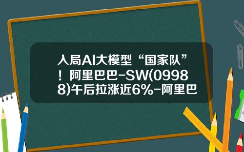 入局AI大模型“国家队”！阿里巴巴-SW(09988)午后拉涨近6%-阿里巴巴的股票多少钱一股
