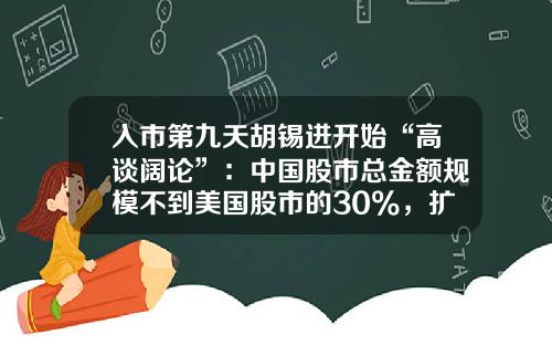 入市第九天胡锡进开始“高谈阔论”：中国股市总金额规模不到美国股市的30%，扩张空间明白在那里-拿多少钱投资股票
