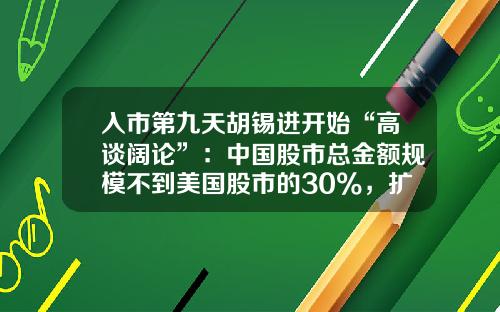 入市第九天胡锡进开始“高谈阔论”：中国股市总金额规模不到美国股市的30%，扩张空间明白在那里-炒股票资讯