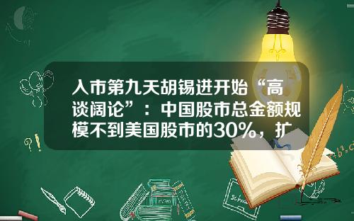 入市第九天胡锡进开始“高谈阔论”：中国股市总金额规模不到美国股市的30%，扩张空间明白在那里-股票需要多少钱