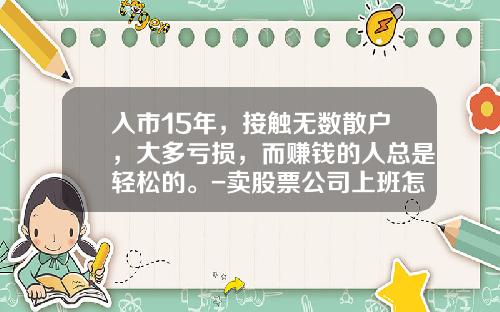 入市15年，接触无数散户，大多亏损，而赚钱的人总是轻松的。-卖股票公司上班怎么样