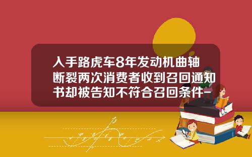 入手路虎车8年发动机曲轴断裂两次消费者收到召回通知书却被告知不符合召回条件-路虎保修期是多少